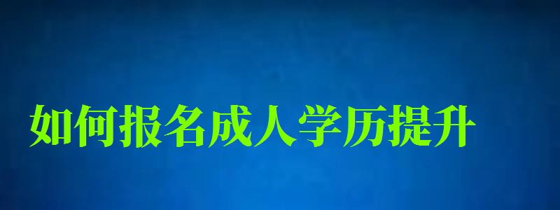 如何報(bào)名成人學(xué)歷提升