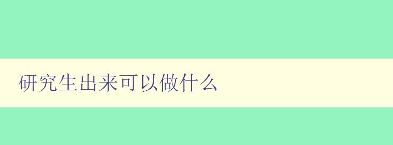 研究生出來可以做什么 探討研究生畢業(yè)后的就業(yè)方向和發(fā)展前景 研究生出來可以做什么 探討研究生畢業(yè)后的就業(yè)方向和發(fā)展前景