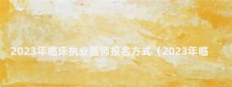 2024年臨床執業醫師報名方式(2024年臨床執業醫師報名方式有哪些) 2024年臨床執業醫師報名方式