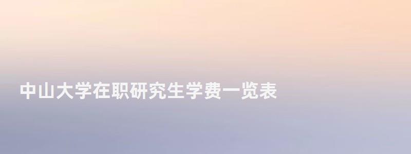 中山大學在職研究生學費一覽表,中山大學在職研究生 中山大學在職研究生學費一覽表,中山大學在職研究生
