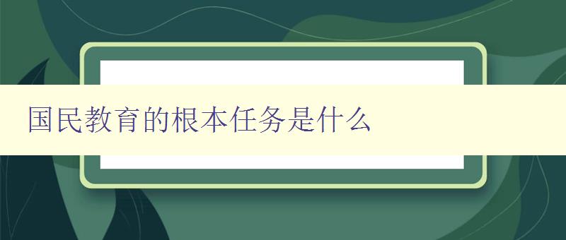 國民教育的根本任務是什么 探討國民教育的目標和使命 國民教育的根本任務是什么 探討國民教育的目標和使命