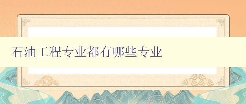 石油工程專業(yè)都有哪些專業(yè) 詳細(xì)介紹石油工程專業(yè)的專業(yè)方向 石油工程專業(yè)都有哪些專業(yè) 詳細(xì)介紹石油工程專業(yè)的專業(yè)方向