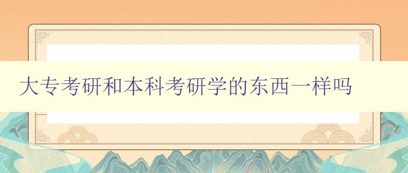 大?？佳泻捅究瓶佳袑W(xué)的東西一樣嗎 比較大專和本科考研的學(xué)習(xí)內(nèi)容