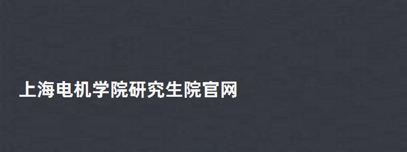 上海電機學院研究生院官網(wǎng),上海電機學院研究生 上海電機學院研究生院官網(wǎng),上海電機學院研究生