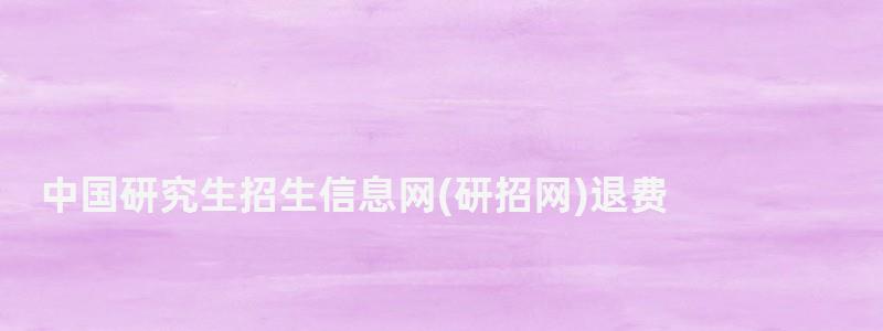 中國(guó)研究生招生信息網(wǎng)退費(fèi),中國(guó)研究生招生信息網(wǎng)