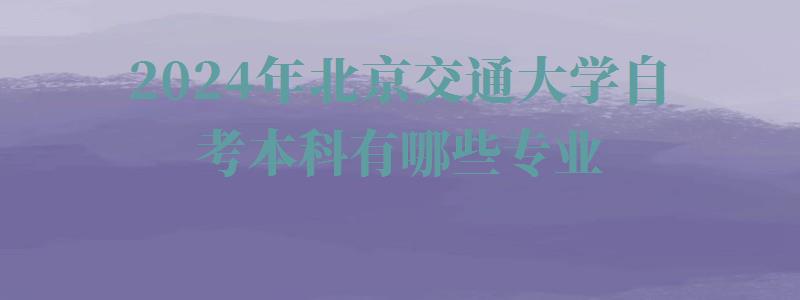 2024年北京交通大學自考本科有哪些專業