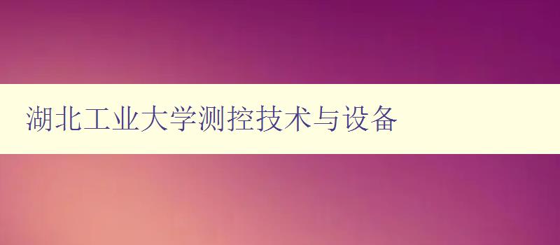 湖北工業(yè)大學測控技術與設備 深入了解工業(yè)測控技術與設備 湖北工業(yè)大學測控技術與設備 深入了解工業(yè)測控技術與設備