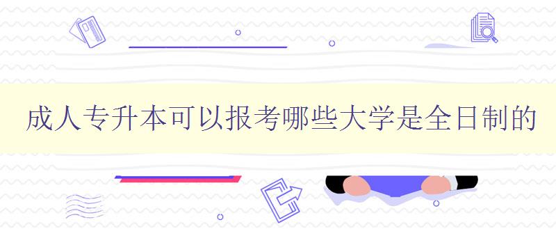 成人專升本可以報考哪些大學是全日制的 成人專升本可以報考哪些大學是全日制的