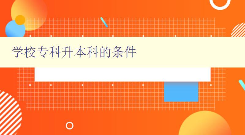 學(xué)校專科升本科的條件 詳解如何成功升本
