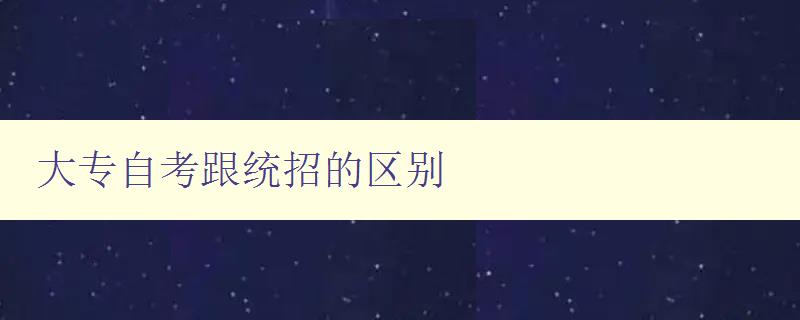 大專自考跟統招的區別 深入解析大專自考和統招的不同之處 大專自考跟統招的區別 深入解析大專自考和統招的不同之處