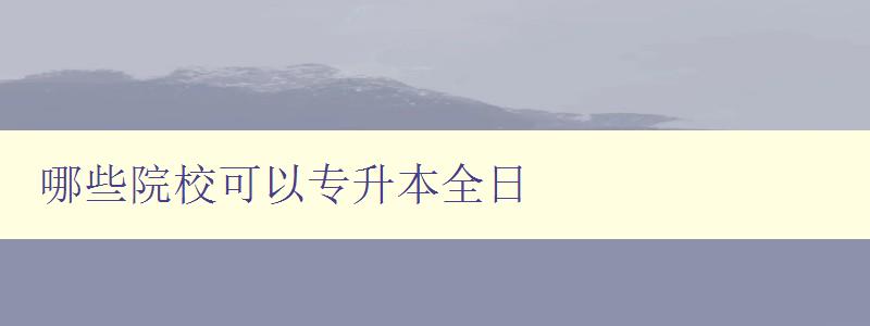 哪些院校可以專升本全日 全國專升本全日制學校推薦