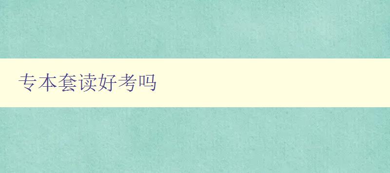 專本套讀好考嗎 分析專本套讀的優缺點及備考建議