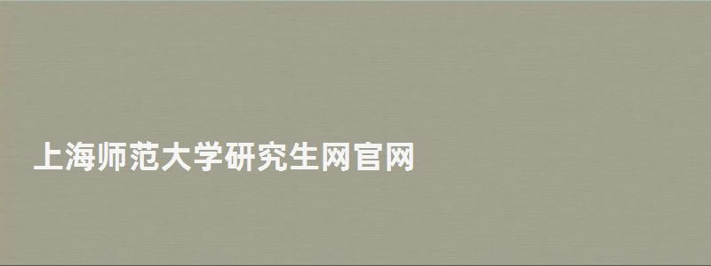上海師范大學研究生網官網,上海師范大學研究生部 上海師范大學研究生網官網,上海師范大學研究生部