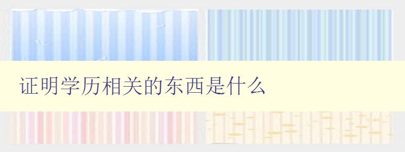 證明學歷相關的東西是什么 學歷認證的必要性和方法 證明學歷相關的東西是什么 學歷認證的必要性和方法