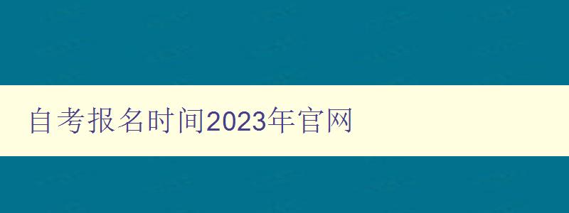 自考報名時間2023年官網(wǎng) 全面介紹2023年自考報名時間及官方網(wǎng)站