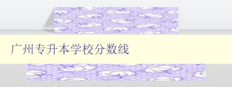 廣州專升本學(xué)校分?jǐn)?shù)線 廣州專升本學(xué)校分?jǐn)?shù)線