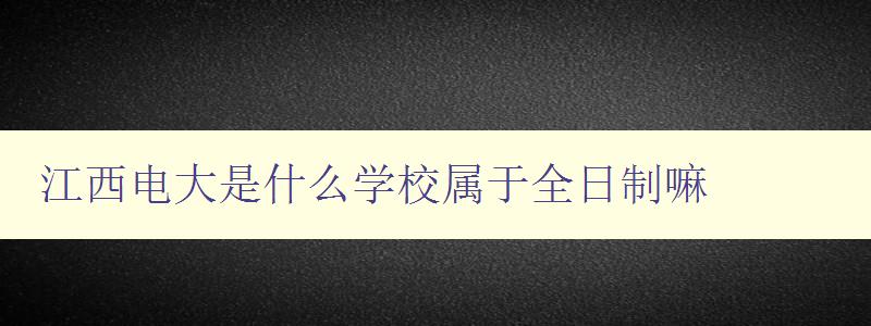 江西電大是什么學(xué)校屬于全日制嘛