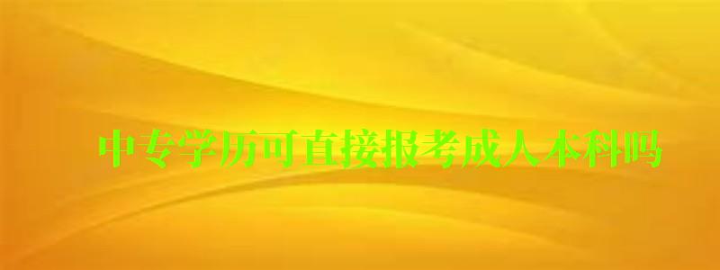 中專學歷可直接報考成人本科嗎 中專學歷可直接報考成人本科嗎