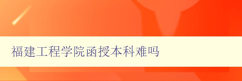 福建工程學(xué)院函授本科難嗎