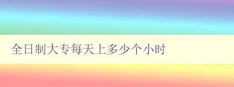 全日制大專每天上多少個小時 如何合理規劃學習時間 全日制大專每天上多少個小時 如何合理規劃學習時間