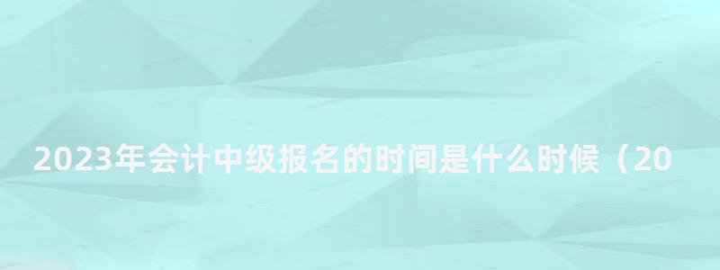 2024年會計中級報名的時間是什么時候(2024年會計中級報名的時間是什么時候開始) 2024年會計中級報名的時間是什么時候