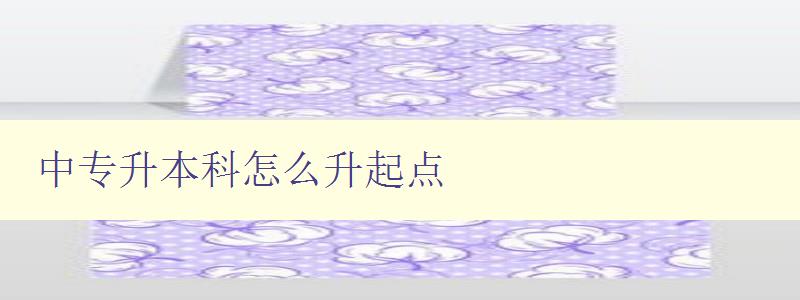 中專升本科怎么升起點 中專升本科怎么升起點