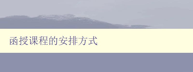 函授課程的安排方式 詳解函授課程的排課和學(xué)習(xí)計(jì)劃 函授課程的安排方式 詳解函授課程的排課和學(xué)習(xí)計(jì)劃