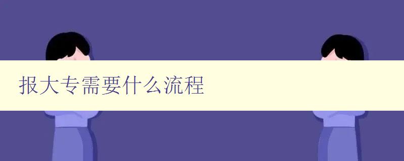 報(bào)大專需要什么流程 詳解大專報(bào)名步驟與注意事項(xiàng)