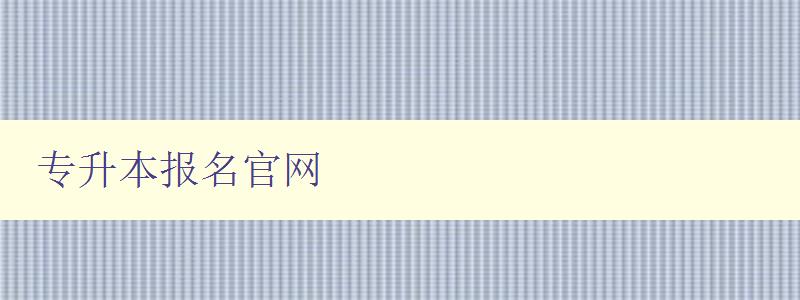 專升本報名官網(wǎng) 快速了解專升本報名流程及注意事項
