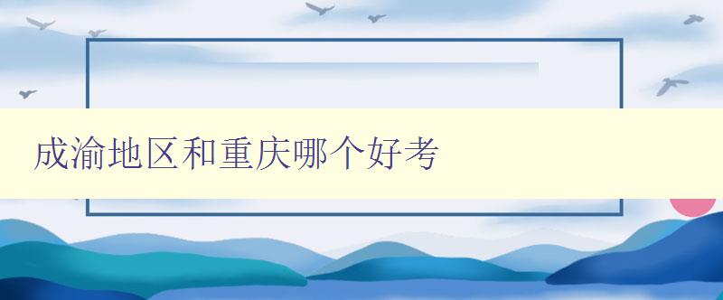 成渝地區和重慶哪個好考 分析成渝地區和重慶考試優劣勢 成渝地區和重慶哪個好考 分析成渝地區和重慶考試優劣勢