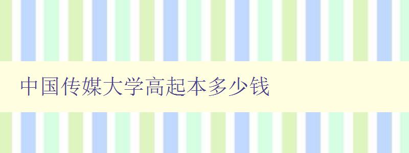 中國傳媒大學高起本多少錢 詳細解析高起本的費用和報名流程