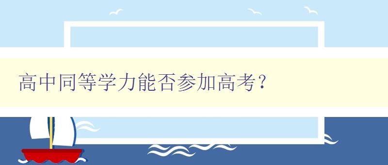 高中同等學力能否參加高考？ 解析高中同等學力考試及其報考條件