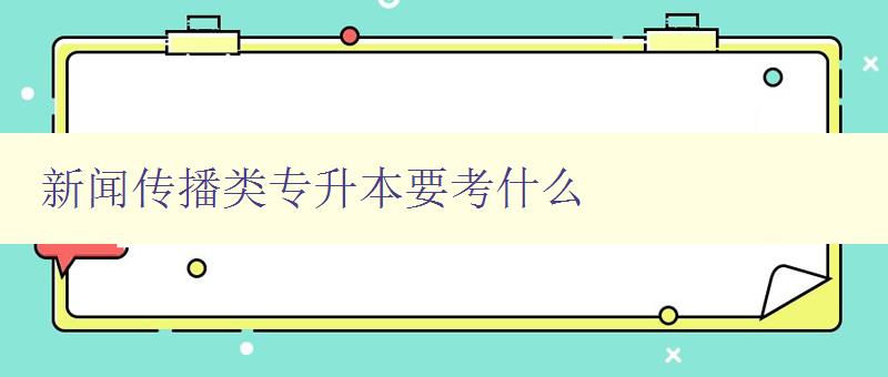 新聞傳播類專升本要考什么 詳解新聞傳播類專升本考試內容