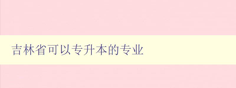 吉林省可以專升本的專業 推薦吉林省適合專升本的專業方向
