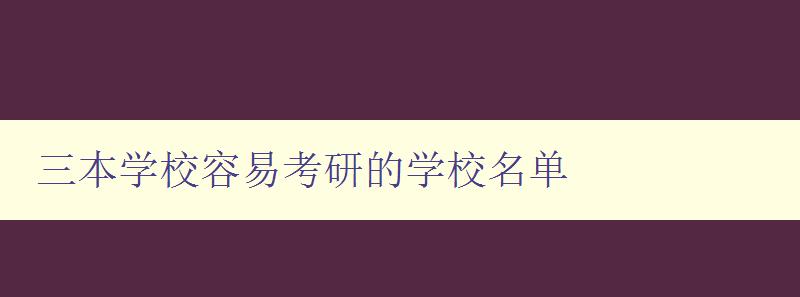 三本學校容易考研的學校名單 提供可靠的考研備選方案