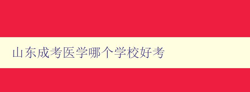 山東成考醫(yī)學哪個學校好考 詳解山東地區(qū)醫(yī)學類成人高考報考指南