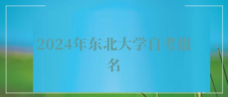 2024年東北大學(xué)自考報(bào)名