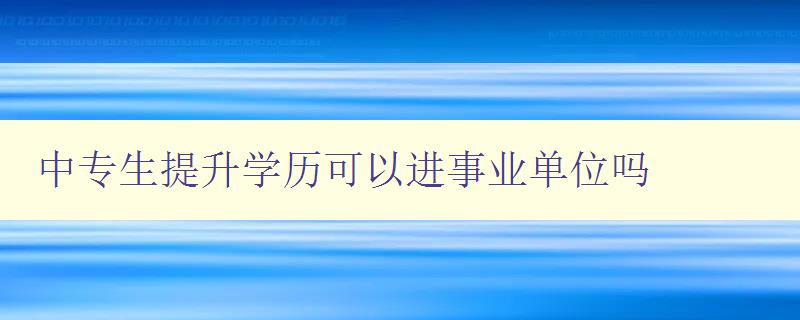 中專生提升學歷可以進事業(yè)單位嗎 中專生提升學歷可以進事業(yè)單位嗎