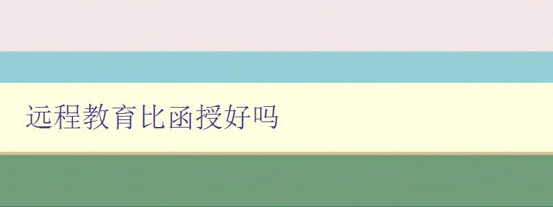 遠程教育比函授好嗎 比較遠程教育和函授的優(yōu)缺點