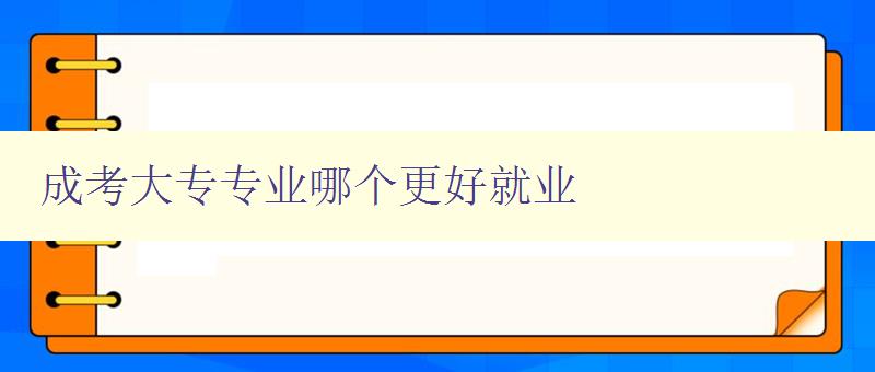 成考大專專業哪個更好就業 分析就業市場,推薦適合就業的專業 成考大專專業哪個更好就業 分析就業市場,推薦適合就業的專業