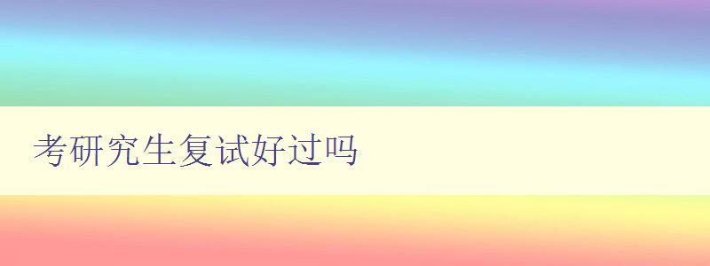 考研究生復試好過嗎 了解考研復試的難點和應對策略 考研究生復試好過嗎 了解考研復試的難點和應對策略