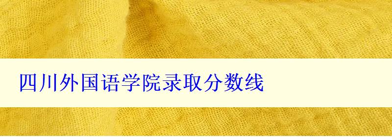 四川外國(guó)語(yǔ)學(xué)院錄取分?jǐn)?shù)線(xiàn)