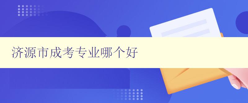 濟源市成考專業(yè)哪個好 詳細解析濟源市成考各專業(yè)優(yōu)劣勢 濟源市成考專業(yè)哪個好 詳細解析濟源市成考各專業(yè)優(yōu)劣勢