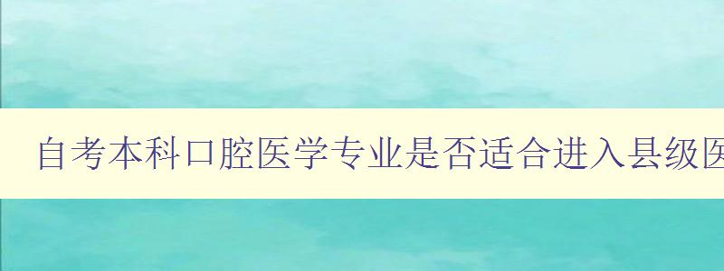自考本科口腔醫(yī)學(xué)專業(yè)是否適合進(jìn)入縣級(jí)醫(yī)院工作? 自考本科口腔醫(yī)學(xué)專業(yè)是否適合進(jìn)入縣級(jí)醫(yī)院工作?