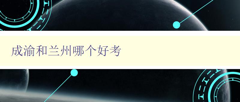 成渝和蘭州哪個好考 對比成渝和蘭州的考試難度和報考條件