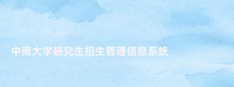 中南大學(xué)研究生招生管理信息系統(tǒng),中南大學(xué)研究生招生