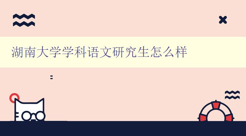湖南大學學科語文研究生怎么樣 了解湖南大學語文研究生培養方案