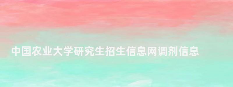 中國農業大學研究生招生信息網調劑信息,中國農業大學研究生招生信息網