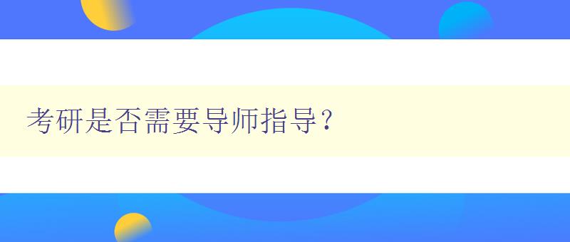 考研是否需要導(dǎo)師指導(dǎo)？ 討論考研中導(dǎo)師的作用和必要性