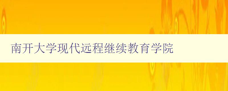 南開大學現代遠程繼續教育學院 全面介紹學院的課程和教學特色 南開大學現代遠程繼續教育學院 全面介紹學院的課程和教學特色
